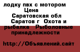 лодку пвх с мотором HDX 2 › Цена ­ 28 000 - Саратовская обл., Саратов г. Охота и рыбалка » Рыболовные принадлежности   